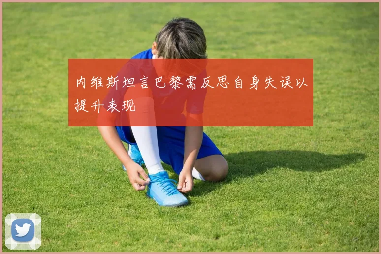 内维斯坦言巴黎需反思自身失误以提升表现