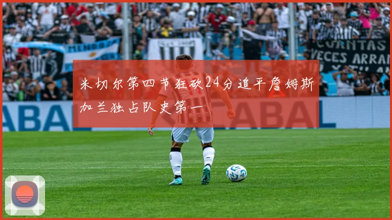 米切尔第四节狂砍24分追平詹姆斯加兰独占队史第一