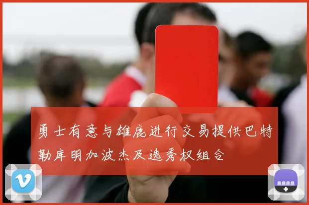 勇士有意与雄鹿进行交易提供巴特勒库明加波杰及选秀权组合