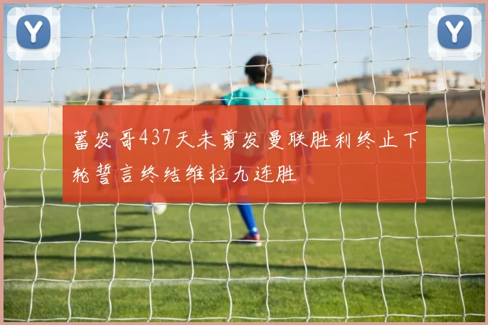 蓄发哥437天未剪发曼联胜利终止下轮誓言终结维拉九连胜