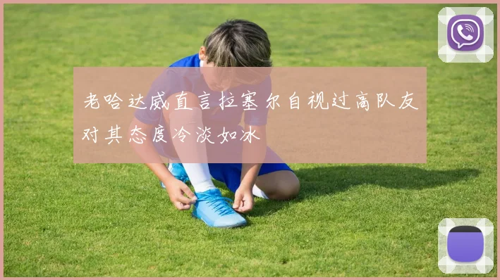 老哈达威直言拉塞尔自视过高队友对其态度冷淡如冰