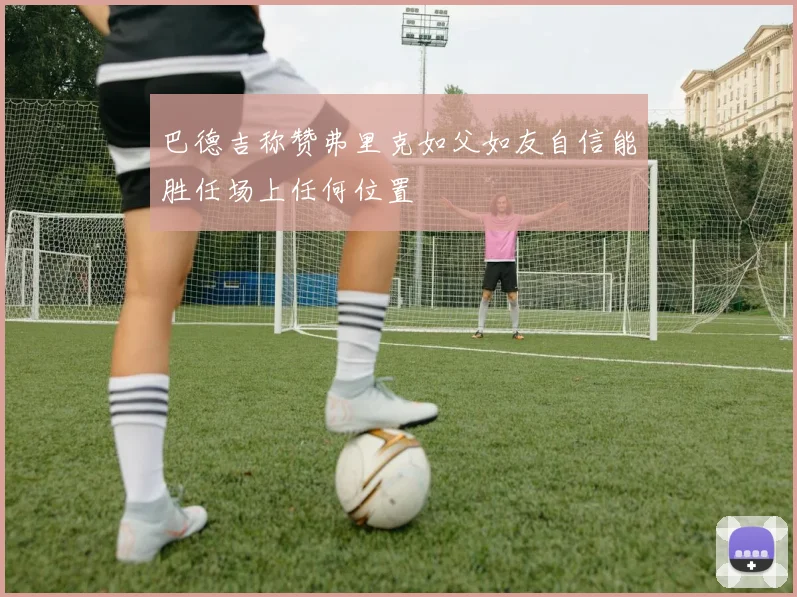 巴德吉称赞弗里克如父如友自信能胜任场上任何位置
