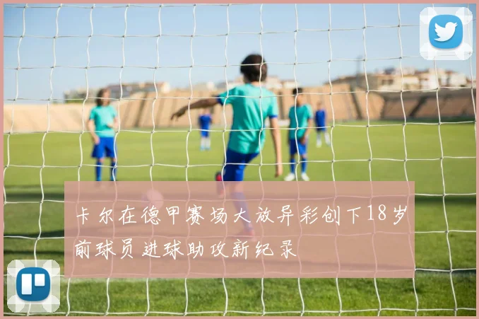 卡尔在德甲赛场大放异彩创下18岁前球员进球助攻新纪录