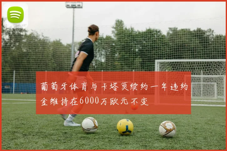 葡萄牙体育与卡塔莫续约一年违约金维持在6000万欧元不变