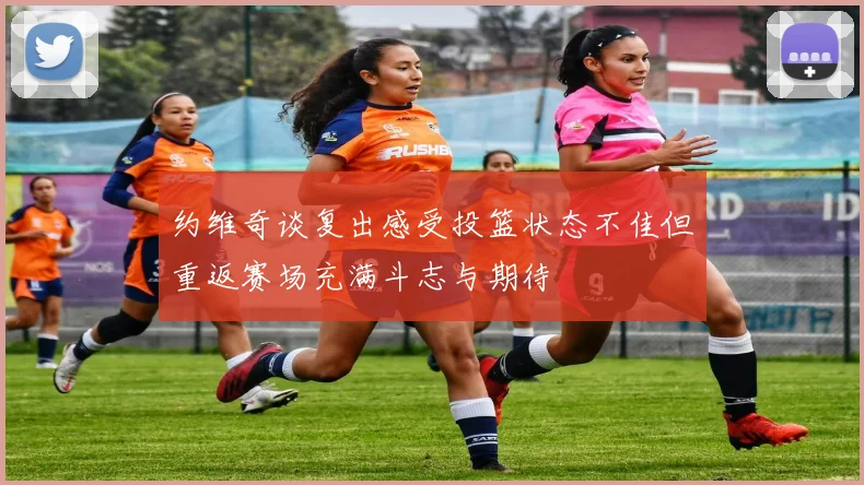 约维奇谈复出感受投篮状态不佳但重返赛场充满斗志与期待