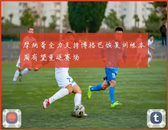 摩纳哥全力支持博格巴恢复训练本周有望重返赛场