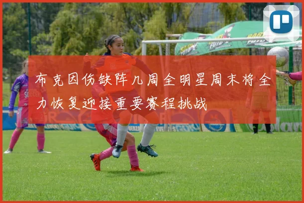 布克因伤缺阵几周全明星周末将全力恢复迎接重要赛程挑战