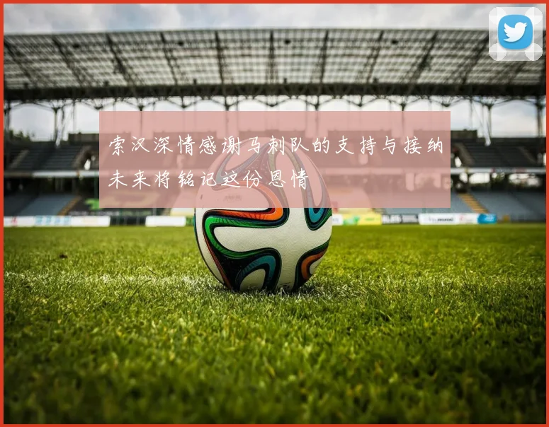索汉深情感谢马刺队的支持与接纳未来将铭记这份恩情