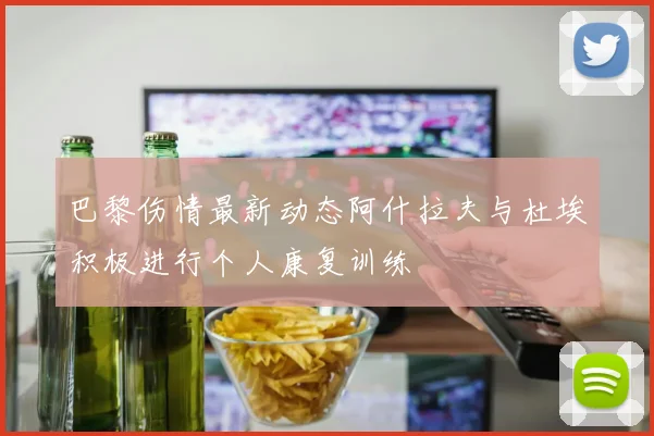巴黎伤情最新动态阿什拉夫与杜埃积极进行个人康复训练