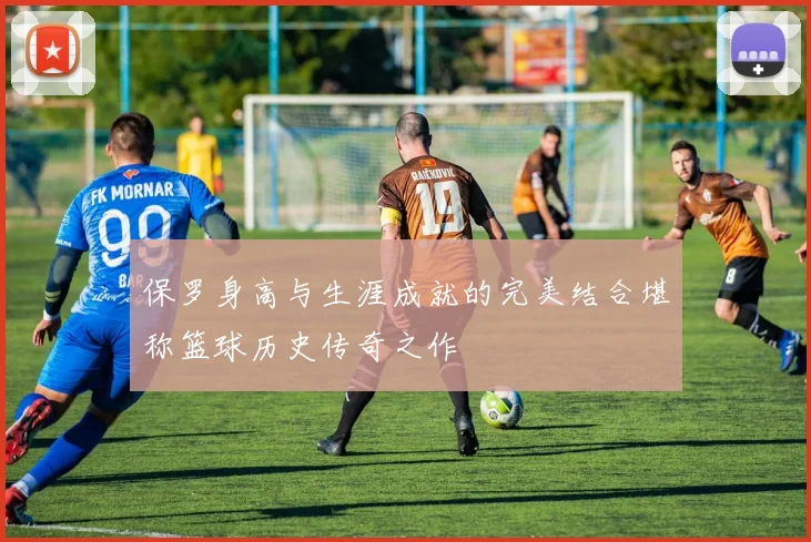 保罗身高与生涯成就的完美结合堪称篮球历史传奇之作