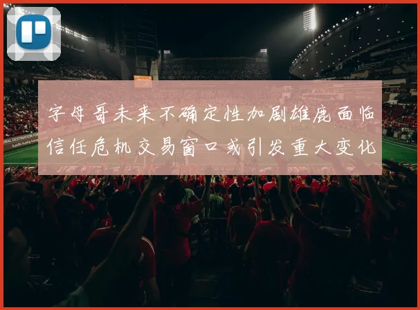 字母哥未来不确定性加剧雄鹿面临信任危机交易窗口或引发重大变化