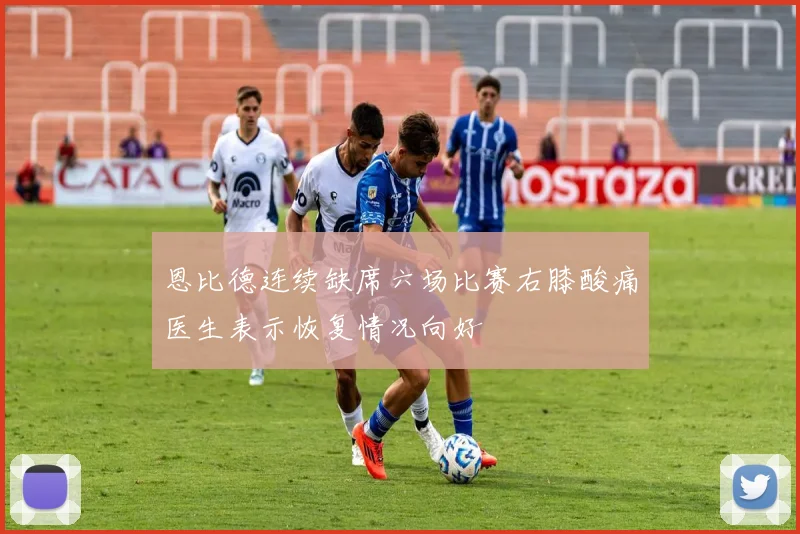 恩比德连续缺席六场比赛右膝酸痛医生表示恢复情况向好