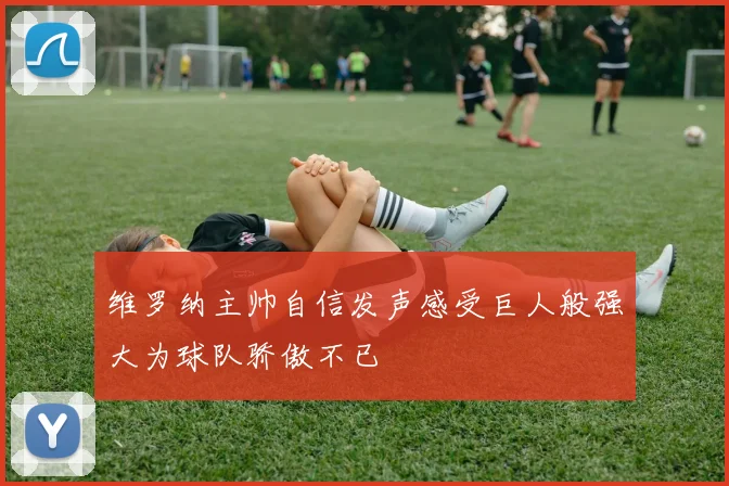 维罗纳主帅自信发声感受巨人般强大为球队骄傲不已