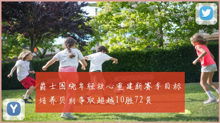 爵士围绕年轻核心重建新赛季目标培养贝利争取超越10胜72负