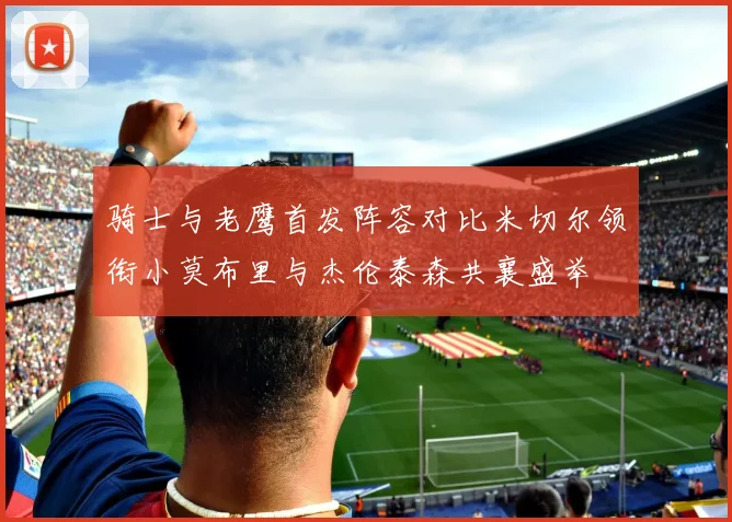 骑士与老鹰首发阵容对比米切尔领衔小莫布里与杰伦泰森共襄盛举