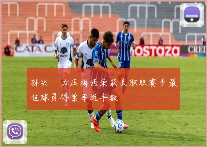 孙兴慜力压梅西荣获美职联赛季最佳球员得票率近半数