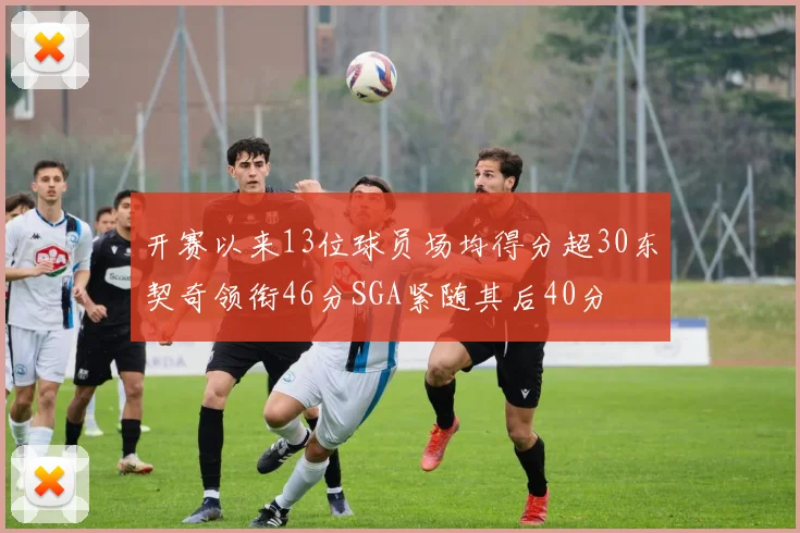 开赛以来13位球员场均得分超30东契奇领衔46分SGA紧随其后40分