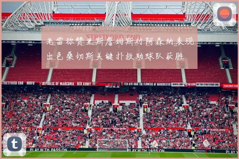 老雷称赞里斯詹姆斯对阿森纳表现出色桑切斯关键扑救助球队获胜