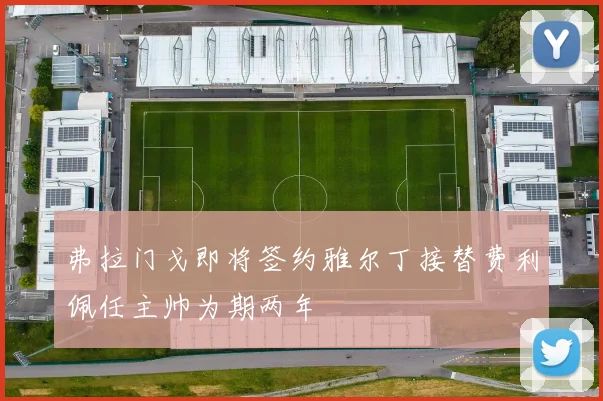 弗拉门戈即将签约雅尔丁接替费利佩任主帅为期两年