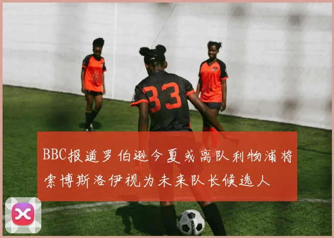 BBC报道罗伯逊今夏或离队利物浦将索博斯洛伊视为未来队长候选人