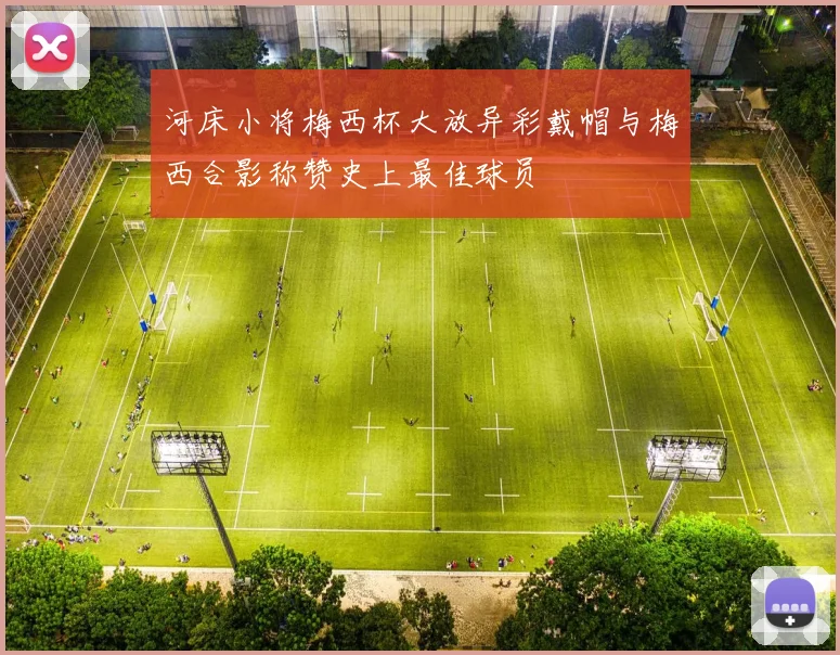 河床小将梅西杯大放异彩戴帽与梅西合影称赞史上最佳球员