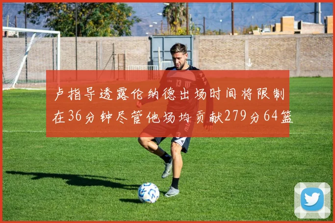 卢指导透露伦纳德出场时间将限制在36分钟尽管他场均贡献279分64篮板37助攻