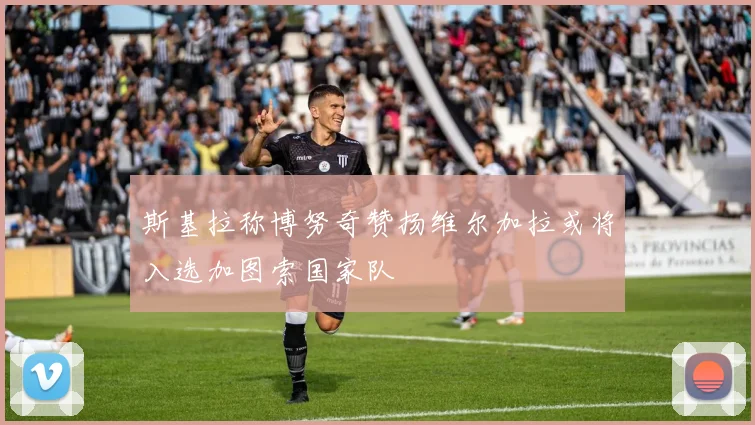 斯基拉称博努奇赞扬维尔加拉或将入选加图索国家队