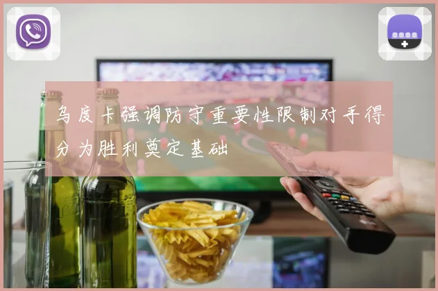 乌度卡强调防守重要性限制对手得分为胜利奠定基础