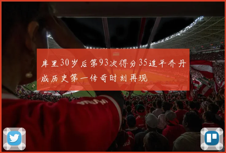 库里30岁后第93次得分35追平乔丹成历史第一传奇时刻再现