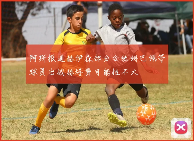 阿斯报道赫伊森部分合练姆巴佩等球员出战赫塔费可能性不大