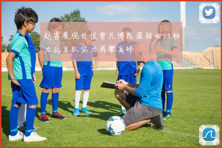 赵睿展现价值曾凡博陈盈骏回归助力北京队实力再攀高峰