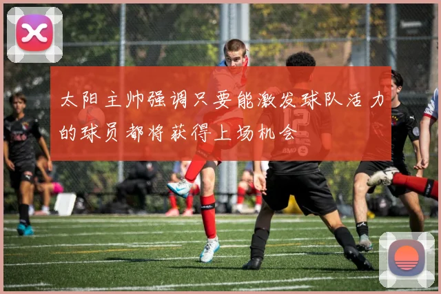 太阳主帅强调只要能激发球队活力的球员都将获得上场机会