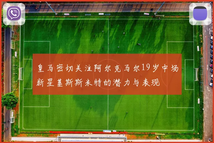 皇马密切关注阿尔克马尔19岁中场新星基斯斯米特的潜力与表现