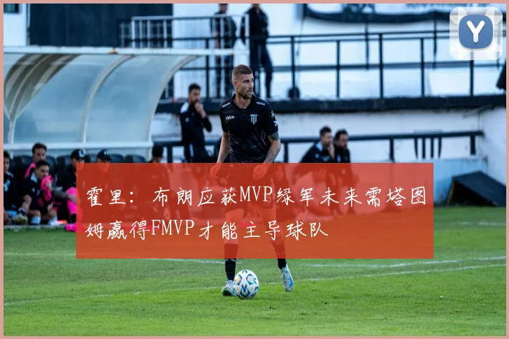 霍里：布朗应获MVP绿军未来需塔图姆赢得FMVP才能主导球队