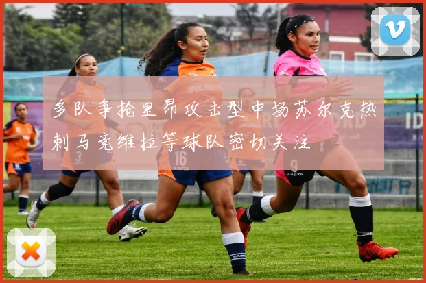 多队争抢里昂攻击型中场苏尔克热刺马竞维拉等球队密切关注