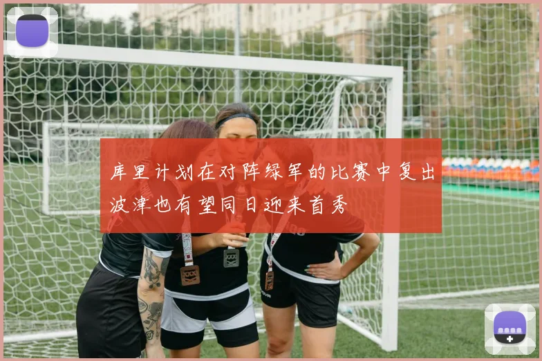 库里计划在对阵绿军的比赛中复出波津也有望同日迎来首秀