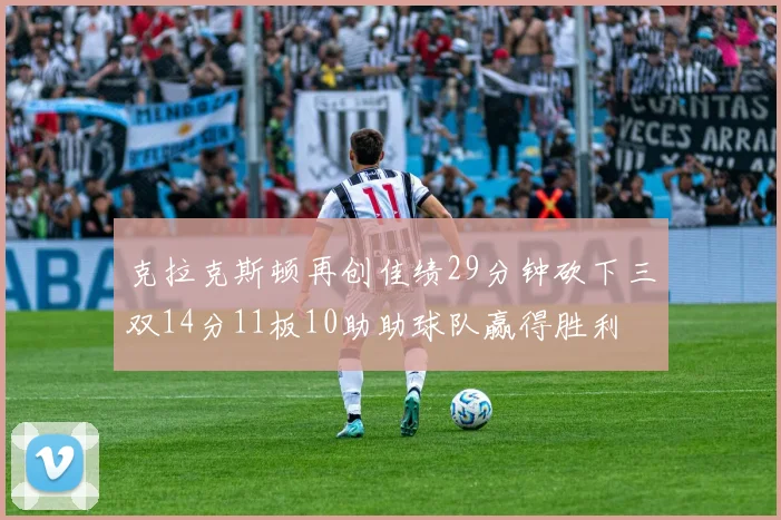 克拉克斯顿再创佳绩29分钟砍下三双14分11板10助助球队赢得胜利