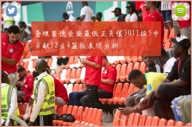 普理查德全场最低正负值3011投5中贡献12分4篮板表现分析