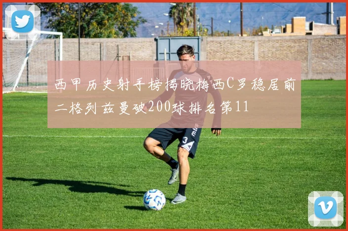 西甲历史射手榜揭晓梅西C罗稳居前二格列兹曼破200球排名第11