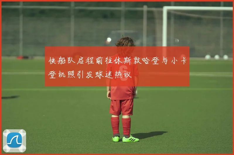 快船队启程前往休斯敦哈登与小卡登机照引发球迷热议