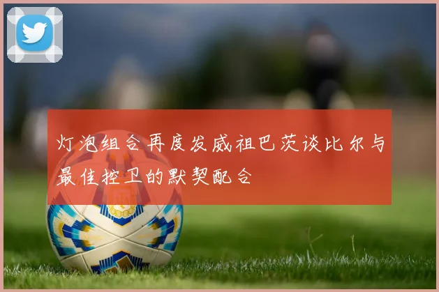 灯泡组合再度发威祖巴茨谈比尔与最佳控卫的默契配合