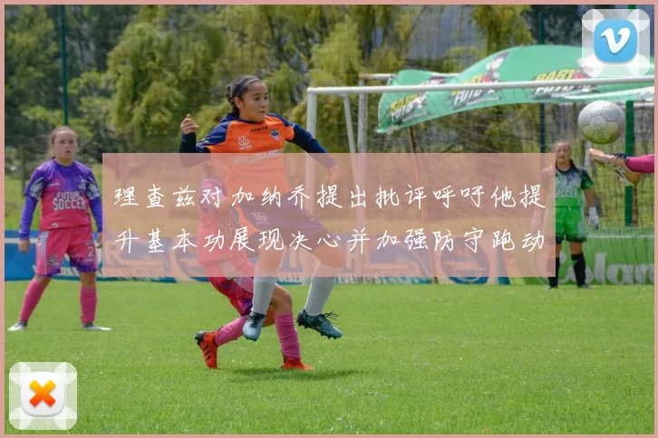 理查兹对加纳乔提出批评呼吁他提升基本功展现决心并加强防守跑动能力