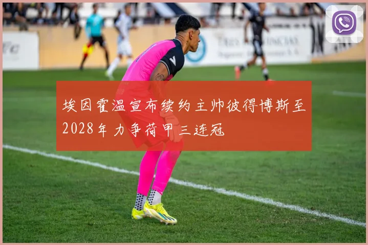 埃因霍温宣布续约主帅彼得博斯至2028年力争荷甲三连冠
