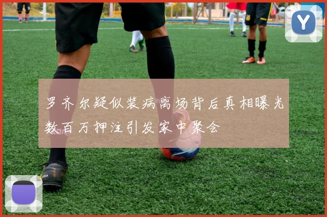 罗齐尔疑似装病离场背后真相曝光数百万押注引发家中聚会