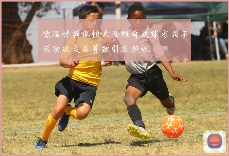 德温特调侃帕夫洛维奇进球方式不明助攻是否算数引发热议