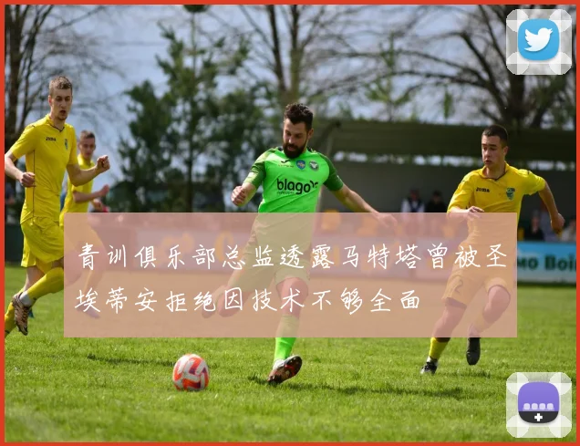 青训俱乐部总监透露马特塔曾被圣埃蒂安拒绝因技术不够全面