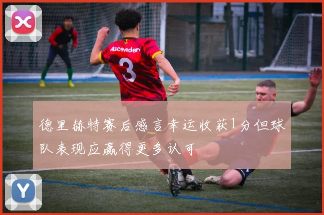 德里赫特赛后感言幸运收获1分但球队表现应赢得更多认可