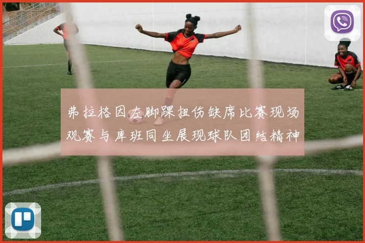 弗拉格因左脚踝扭伤缺席比赛现场观赛与库班同坐展现球队团结精神