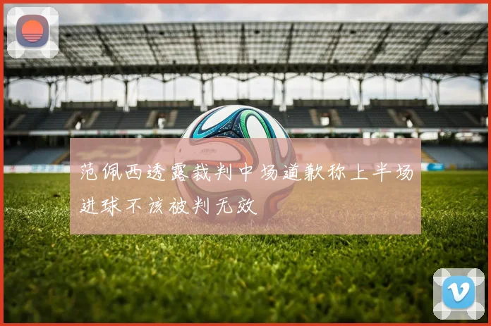 范佩西透露裁判中场道歉称上半场进球不该被判无效