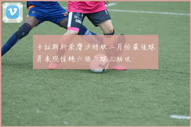 卡拉斯科荣膺沙特联二月份最佳球员表现惊艳六场六球三助攻